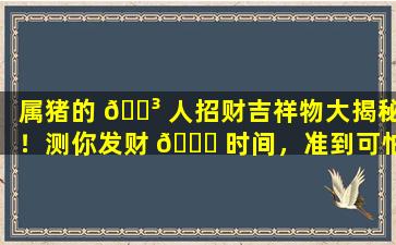 属猪的 🐳 人招财吉祥物大揭秘！测你发财 🐘 时间，准到可怕！